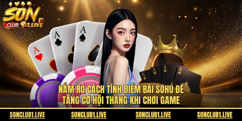 Nắm rõ cách tính điểm bài Sohu để tăng cơ hội thắng khi chơi game 